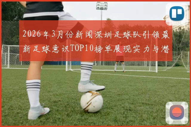 2026年3月份新闻深圳足球队引领最新足球意识TOP10榜单展现实力与潜力