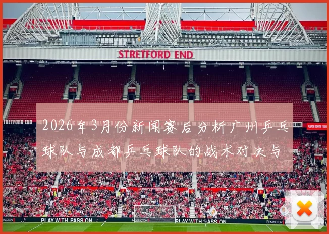 2026年3月份新闻赛后分析广州乒乓球队与成都乒乓球队的战术对决与表现总结