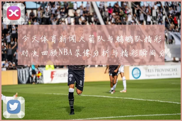 今天体育新闻火箭队与鹈鹕队精彩对决回顾NBA录像分析与精彩瞬间分享