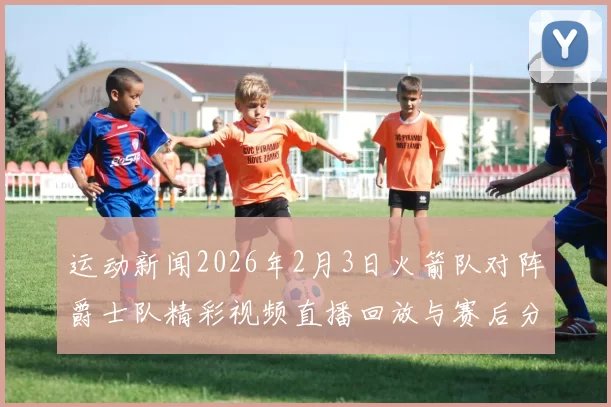 运动新闻2026年2月3日火箭队对阵爵士队精彩视频直播回放与赛后分析