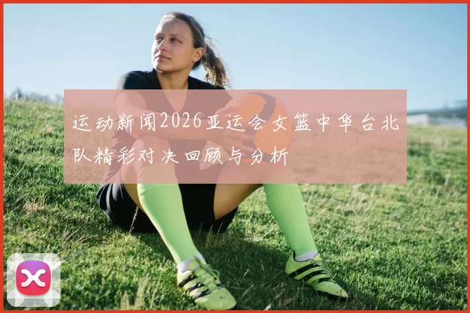 运动新闻2026亚运会女篮中华台北队精彩对决回顾与分析