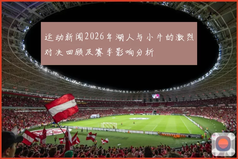 运动新闻2026年湖人与小牛的激烈对决回顾及赛季影响分析